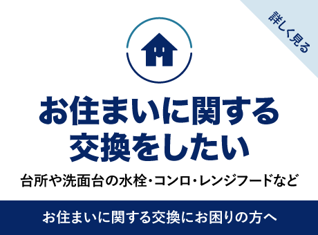 お住まいに関する交換をしたい
台所や洗面台の水栓・コンロ・レンジフードなど